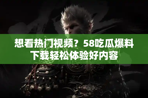 想看热门视频?58吃瓜爆料下载轻松体验好内容 想看热门视频?58吃瓜爆料下载轻松体验好内容
