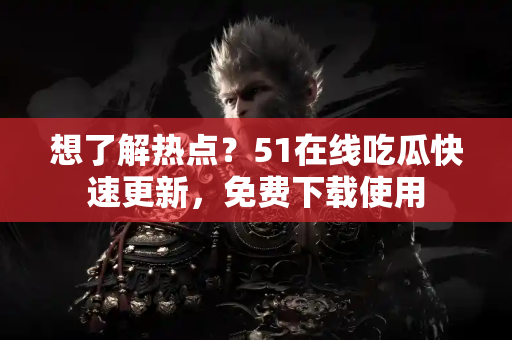 想了解热点？51在线吃瓜快速更新，免费下载使用