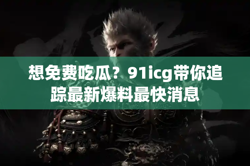想免费吃瓜?91icg带你追踪最新爆料最快消息 想免费吃瓜?91icg带你追踪最新爆料最快消息