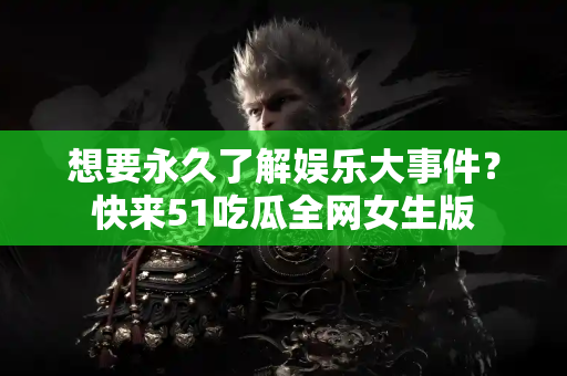 想要永久了解娱乐大事件？快来51吃瓜全网女生版