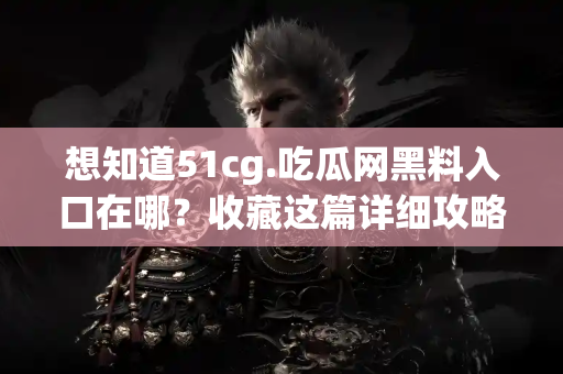 想知道51cg.吃瓜网黑料入口在哪？收藏这篇详细攻略不迷路