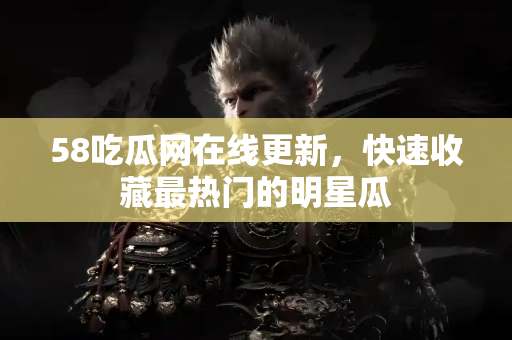 58吃瓜网在线更新，快速收藏最热门的明星瓜