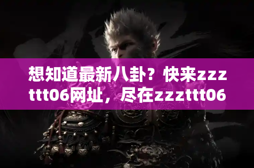 想知道最新八卦？快来zzzttt06网址，尽在zzzttt06吃瓜平台