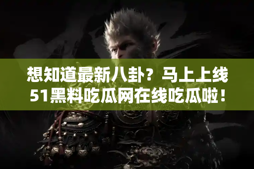 想知道最新八卦?马上上线51黑料吃瓜网在线吃瓜啦! 想知道最新八卦?马上上线51黑料吃瓜网在线吃瓜啦!