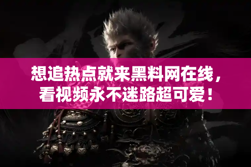 想追热点就来黑料网在线，看视频永不迷路超可爱！