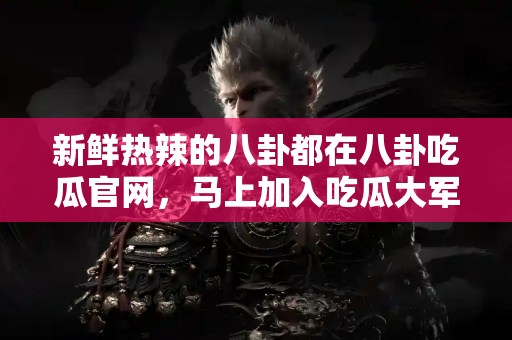 新鲜热辣的八卦都在八卦吃瓜官网，马上加入吃瓜大军！