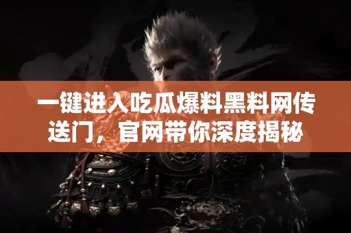 一键进入吃瓜爆料黑料网传送门，官网带你深度揭秘