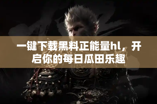 一键下载黑料正能量hl，开启你的每日瓜田乐趣