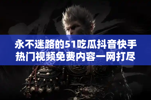 永不迷路的51吃瓜抖音快手热门视频免费内容一网打尽