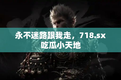 永不迷路跟我走,718.sx吃瓜小天地 永不迷路跟我走,718.sx吃瓜小天地