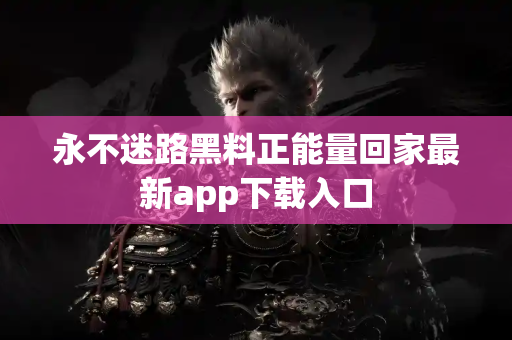 永不迷路黑料正能量回家最新app下载入口