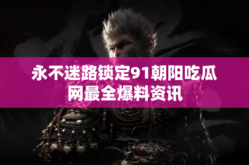 永不迷路锁定91朝阳吃瓜网最全爆料资讯