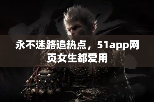 永不迷路追热点，51app网页女生都爱用