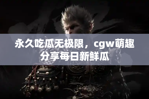 永久吃瓜无极限,cgw萌趣分享每日新鲜瓜 永久吃瓜无极限,cgw萌趣分享每日新鲜瓜
