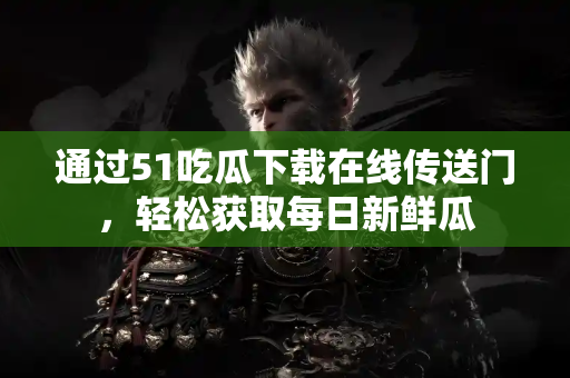通过51吃瓜下载在线传送门，轻松获取每日新鲜瓜