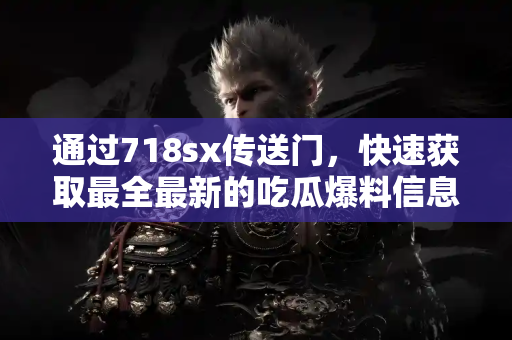 通过718sx传送门,快速获取最全最新的吃瓜爆料信息 通过718sx传送门,快速获取最全最新的吃瓜爆料信息
