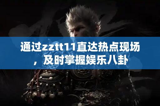 通过zztt11直达热点现场，及时掌握娱乐八卦