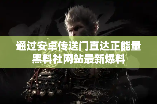 通过安卓传送门直达正能量黑料社网站最新爆料 通过安卓传送门直达正能量黑料社网站最新爆料
