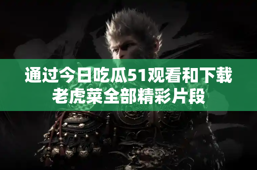 通过今日吃瓜51观看和下载老虎菜全部精彩片段