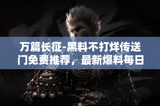 万篇长征-黑料不打烊传送门免费推荐，最新爆料每日刷新