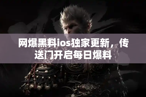 网爆黑料ios独家更新,传送门开启每日爆料 网爆黑料ios独家更新,传送门开启每日爆料