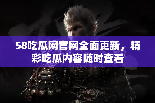 58吃瓜网官网全面更新,精彩吃瓜内容随时查看 58吃瓜网官网全面更新,精彩吃瓜内容随时查看