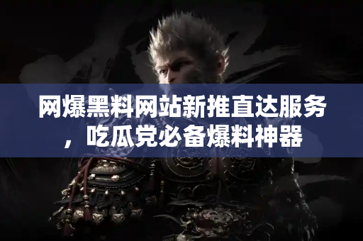 网爆黑料网站新推直达服务，吃瓜党必备爆料神器