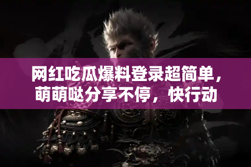 网红吃瓜爆料登录超简单，萌萌哒分享不停，快行动