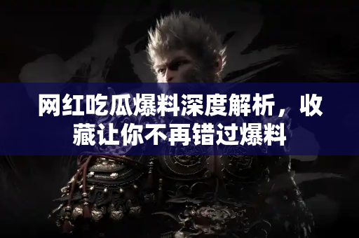 网红吃瓜爆料深度解析，收藏让你不再错过爆料