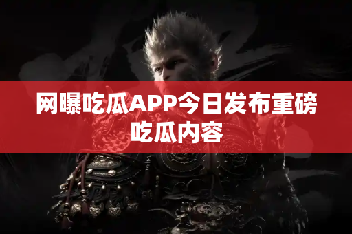 网曝吃瓜APP今日发布重磅吃瓜内容