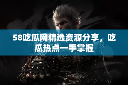 58吃瓜网精选资源分享，吃瓜热点一手掌握