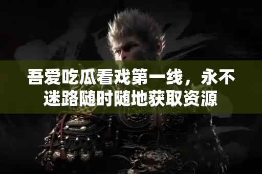 吾爱吃瓜看戏第一线，永不迷路随时随地获取资源