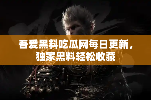 吾爱黑料吃瓜网每日更新，独家黑料轻松收藏