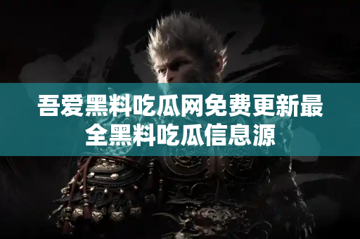 吾爱黑料吃瓜网免费更新最全黑料吃瓜信息源