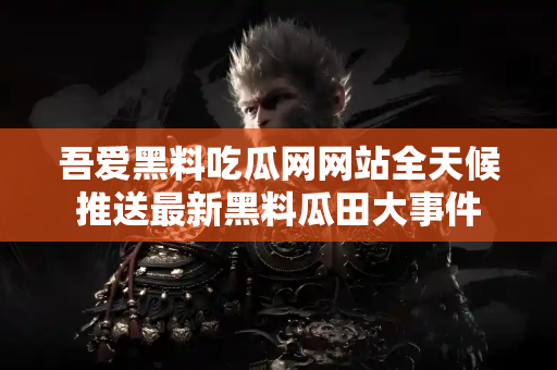 吾爱黑料吃瓜网网站全天候推送最新黑料瓜田大事件