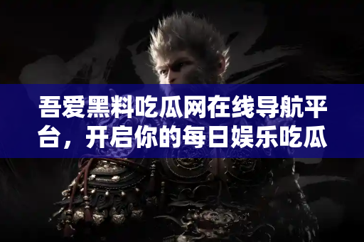 吾爱黑料吃瓜网在线导航平台，开启你的每日娱乐吃瓜之旅