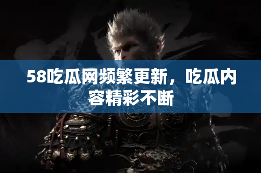58吃瓜网频繁更新，吃瓜内容精彩不断