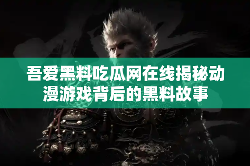 吾爱黑料吃瓜网在线揭秘动漫游戏背后的黑料故事 吾爱黑料吃瓜网在线揭秘动漫游戏背后的黑料故事