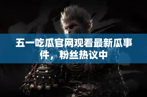 五一吃瓜官网观看最新瓜事件，粉丝热议中