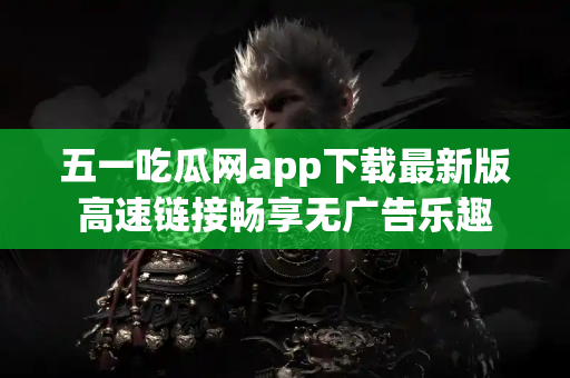 五一吃瓜网app下载最新版高速链接畅享无广告乐趣