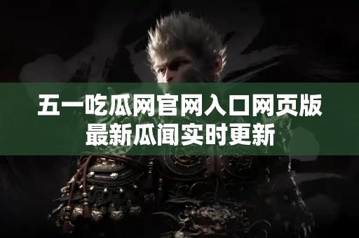 五一吃瓜网官网入口网页版最新瓜闻实时更新