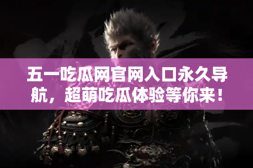 五一吃瓜网官网入口永久导航，超萌吃瓜体验等你来！