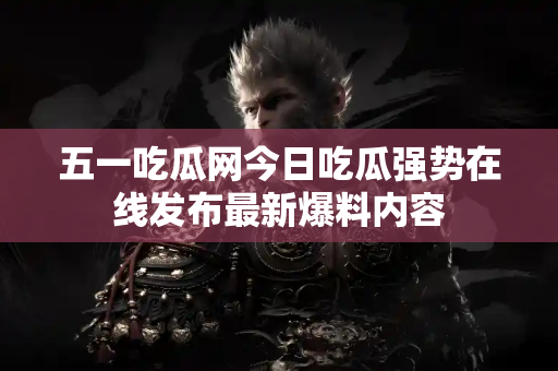 五一吃瓜网今日吃瓜强势在线发布最新爆料内容