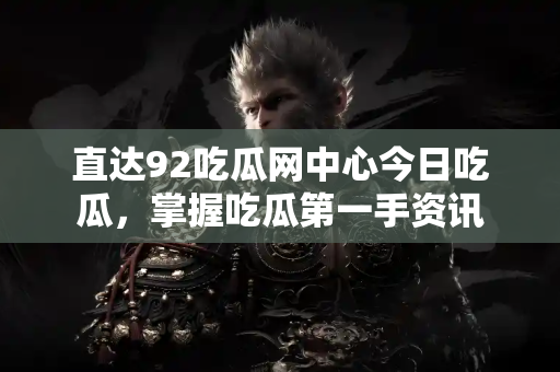 直达92吃瓜网中心今日吃瓜，掌握吃瓜第一手资讯