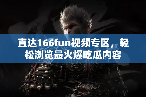 直达166fun视频专区，轻松浏览最火爆吃瓜内容