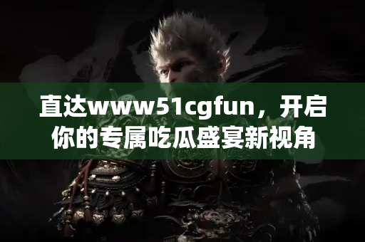 直达www51cgfun，开启你的专属吃瓜盛宴新视角