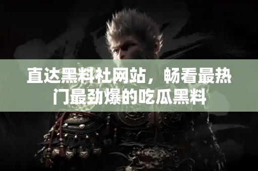 直达黑料社网站,畅看最热门最劲爆的吃瓜黑料 直达黑料社网站,畅看最热门最劲爆的吃瓜黑料