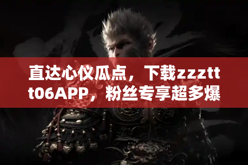 直达心仪瓜点，下载zzzttt06APP，粉丝专享超多爆料福利！