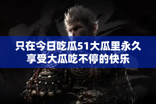 只在今日吃瓜51大瓜里永久享受大瓜吃不停的快乐