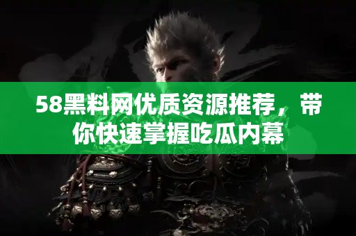 58黑料网优质资源推荐,带你快速掌握吃瓜内幕 58黑料网优质资源推荐,带你快速掌握吃瓜内幕